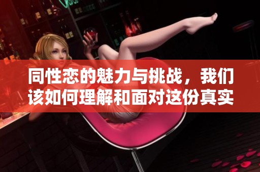同性恋的魅力与挑战，我们该如何理解和面对这份真实的情感世界