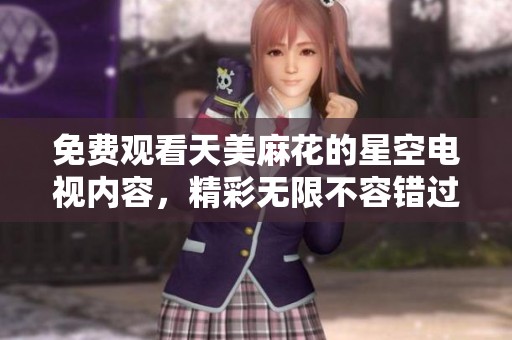 免费观看天美麻花的星空电视内容，精彩无限不容错过