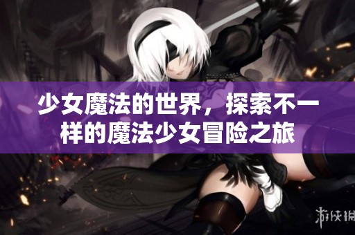少女魔法的世界，探索不一样的魔法少女冒险之旅