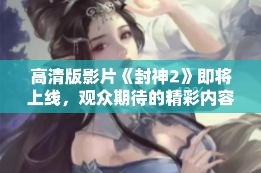 高清版影片《封神2》即将上线，观众期待的精彩内容值得一看！