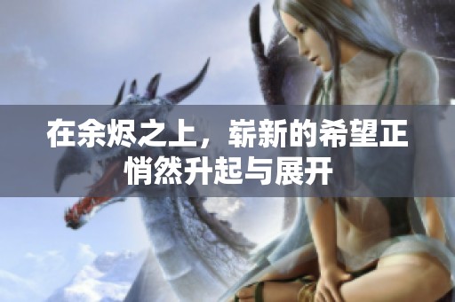 在余烬之上，崭新的希望正悄然升起与展开