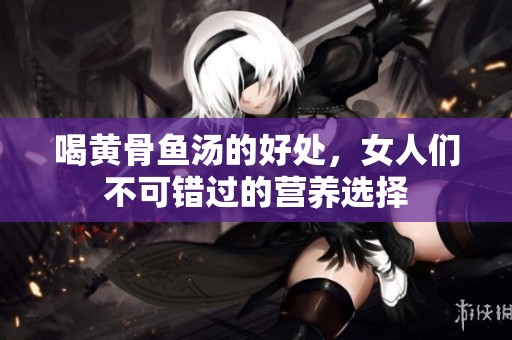 喝黄骨鱼汤的好处，女人们不可错过的营养选择