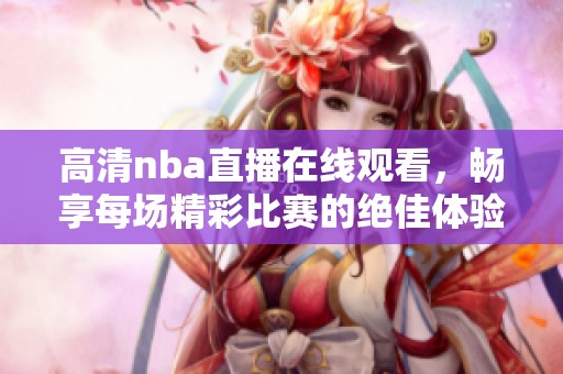高清nba直播在线观看，畅享每场精彩比赛的绝佳体验