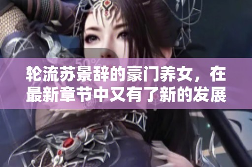 轮流苏景辞的豪门养女，在最新章节中又有了新的发展与惊喜