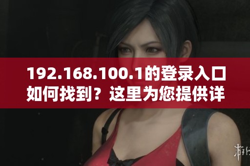 192.168.100.1的登录入口如何找到？这里为您提供详细步骤。