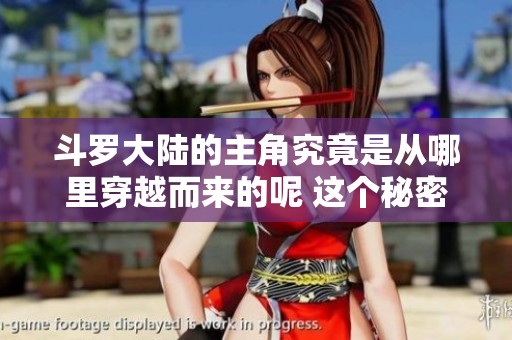 斗罗大陆的主角究竟是从哪里穿越而来的呢 这个秘密让人好奇不已