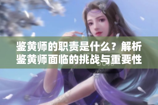 鉴黄师的职责是什么？解析鉴黄师面临的挑战与重要性。