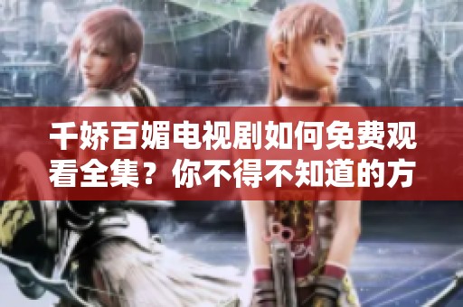 千娇百媚电视剧如何免费观看全集？你不得不知道的方法与技巧！