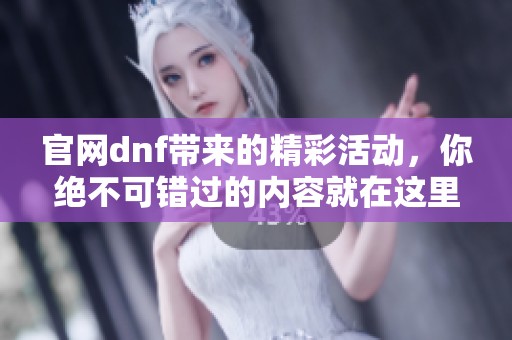 官网dnf带来的精彩活动，你绝不可错过的内容就在这里！