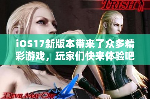 iOS17新版本带来了众多精彩游戏，玩家们快来体验吧！