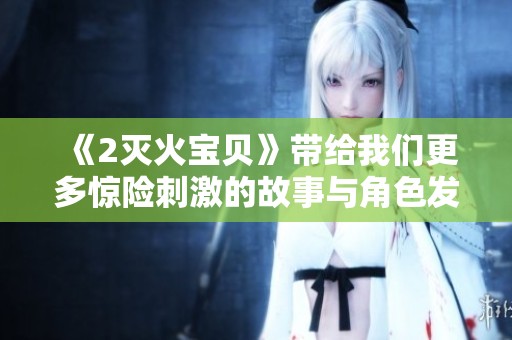 《2灭火宝贝》带给我们更多惊险刺激的故事与角色发展