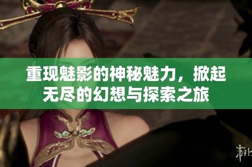 重现魅影的神秘魅力，掀起无尽的幻想与探索之旅