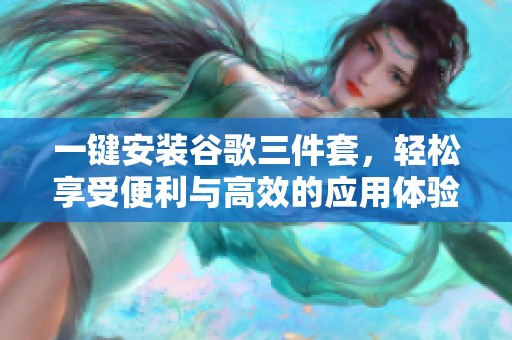 一键安装谷歌三件套，轻松享受便利与高效的应用体验