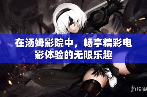 在汤姆影院中，畅享精彩电影体验的无限乐趣