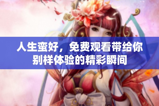 人生蛮好，免费观看带给你别样体验的精彩瞬间