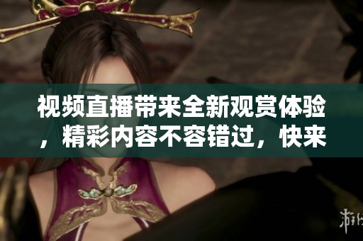 视频直播带来全新观赏体验，精彩内容不容错过，快来加入吧！