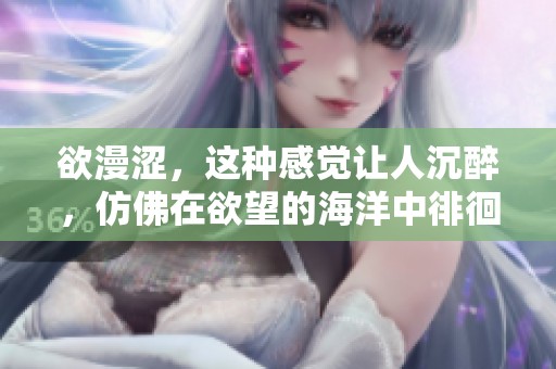 欲漫涩，这种感觉让人沉醉，仿佛在欲望的海洋中徘徊。