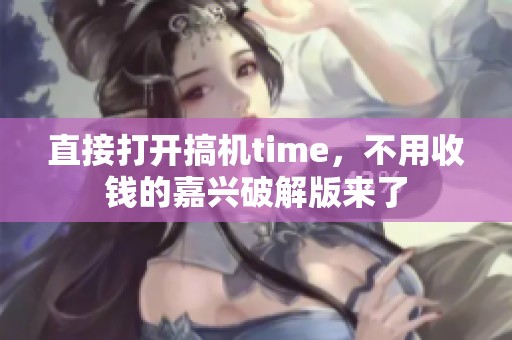 直接打开搞机time，不用收钱的嘉兴破解版来了