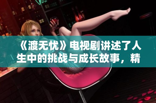 《渡无忧》电视剧讲述了人生中的挑战与成长故事，精彩纷呈值得期待