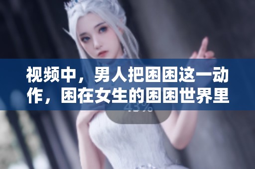 视频中，男人把困困这一动作，困在女生的困困世界里