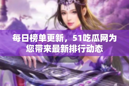 每日榜单更新，51吃瓜网为您带来最新排行动态