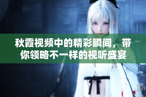 秋霞视频中的精彩瞬间，带你领略不一样的视听盛宴
