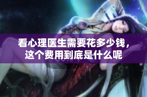 看心理医生需要花多少钱，这个费用到底是什么呢