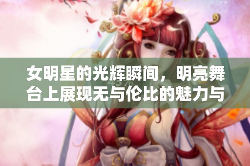女明星的光辉瞬间，明亮舞台上展现无与伦比的魅力与风采