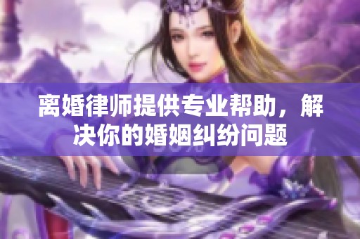 离婚律师提供专业帮助，解决你的婚姻纠纷问题