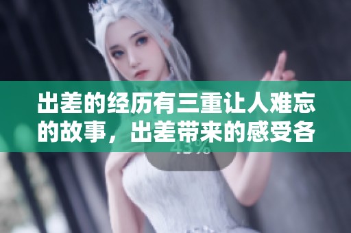 出差的经历有三重让人难忘的故事，出差带来的感受各具特色