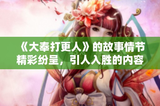 《大奉打更人》的故事情节精彩纷呈，引人入胜的内容让人着迷