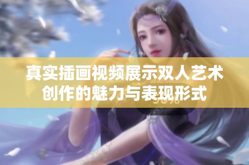 真实插画视频展示双人艺术创作的魅力与表现形式