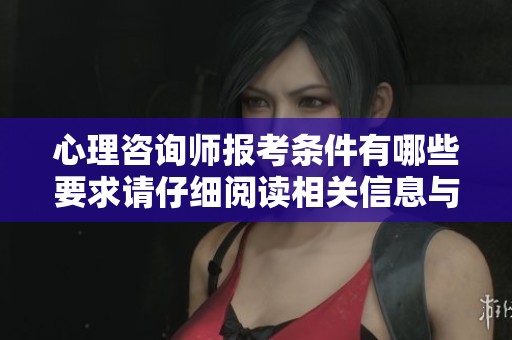 心理咨询师报考条件有哪些要求请仔细阅读相关信息与指导