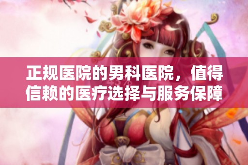 正规医院的男科医院，值得信赖的医疗选择与服务保障