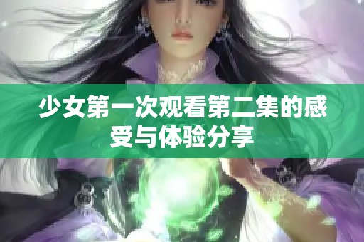 少女第一次观看第二集的感受与体验分享