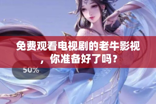免费观看电视剧的老牛影视，你准备好了吗？
