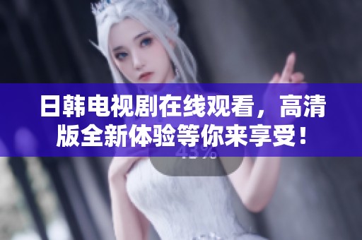 日韩电视剧在线观看，高清版全新体验等你来享受！