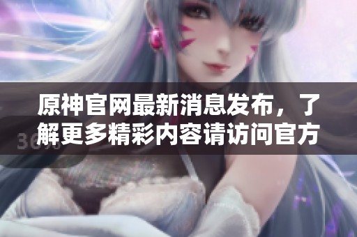 原神官网最新消息发布，了解更多精彩内容请访问官方网站。
