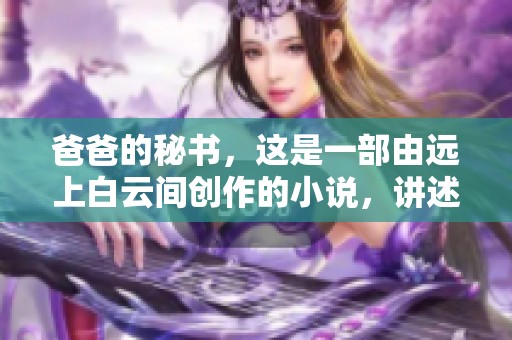 爸爸的秘书，这是一部由远上白云间创作的小说，讲述了怎样的故事呢