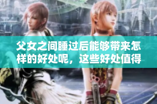 父女之间睡过后能够带来怎样的好处呢，这些好处值得探讨与注意