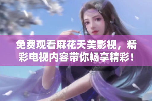 免费观看麻花天美影视，精彩电视内容带你畅享精彩！