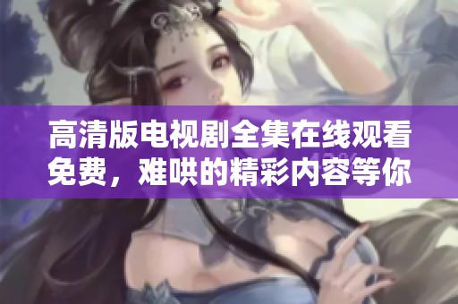 高清版电视剧全集在线观看免费，难哄的精彩内容等你来追看
