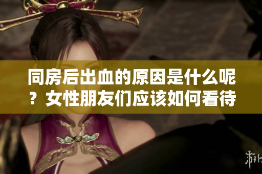 同房后出血的原因是什么呢？女性朋友们应该如何看待这个问题