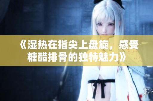 《湿热在指尖上盘旋，感受糖醋排骨的独特魅力》