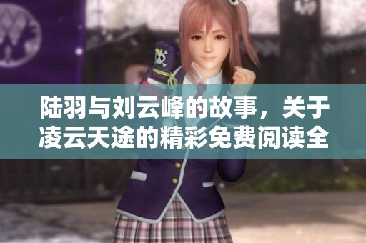 陆羽与刘云峰的故事，关于凌云天途的精彩免费阅读全文等你来发现