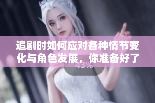 追剧时如何应对各种情节变化与角色发展，你准备好了吗