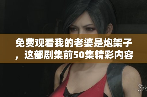 免费观看我的老婆是炮架子，这部剧集前50集精彩内容尽在其中