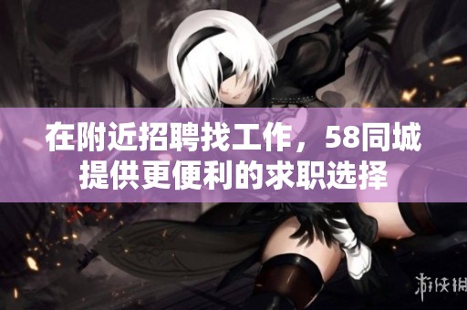 在附近招聘找工作，58同城提供更便利的求职选择