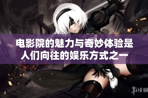电影院的魅力与奇妙体验是人们向往的娱乐方式之一