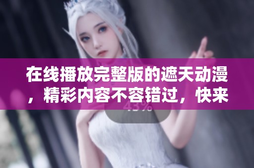 在线播放完整版的遮天动漫，精彩内容不容错过，快来观看吧
